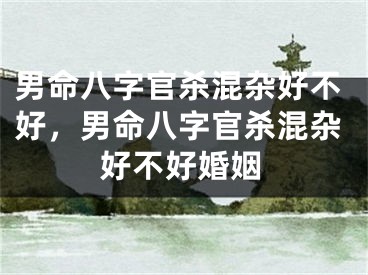 男命八字官杀混杂好不好，男命八字官杀混杂好不好婚姻