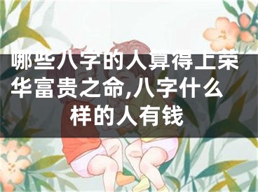 哪些八字的人算得上荣华富贵之命,八字什么样的人有钱