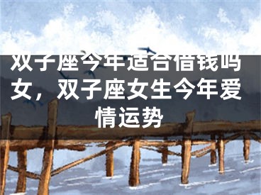 双子座今年适合借钱吗女，双子座女生今年爱情运势