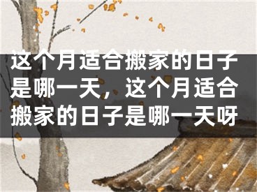 这个月适合搬家的日子是哪一天，这个月适合搬家的日子是哪一天呀