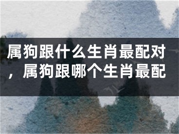 属狗跟什么生肖最配对，属狗跟哪个生肖最配