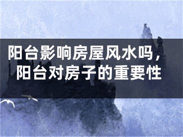阳台影响房屋风水吗，阳台对房子的重要性