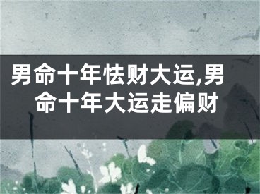 男命十年怯财大运,男命十年大运走偏财