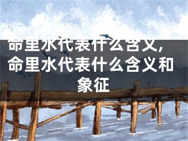 命里水代表什么含义,命里水代表什么含义和象征