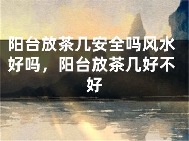 阳台放茶几安全吗风水好吗，阳台放茶几好不好