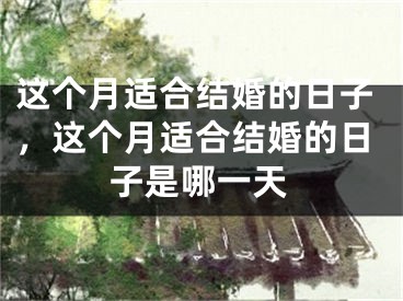 这个月适合结婚的日子，这个月适合结婚的日子是哪一天
