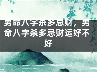 男命八字杀多忌财，男命八字杀多忌财运好不好