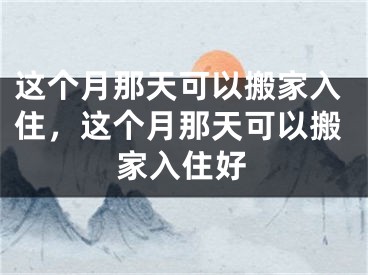 这个月那天可以搬家入住,这个月那天可以搬家入住好