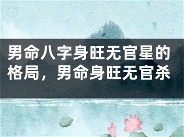 男命八字身旺无官星的格局，男命身旺无官杀