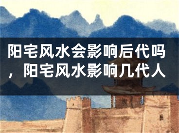 阳宅风水会影响后代吗，阳宅风水影响几代人