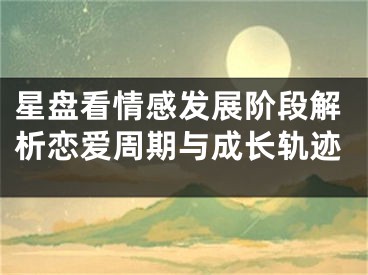 星盘看情感发展阶段解析恋爱周期与成长轨迹
