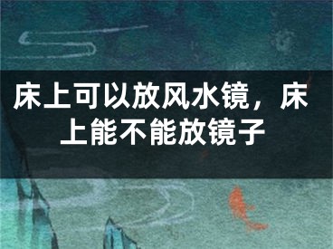 床上可以放风水镜，床上能不能放镜子