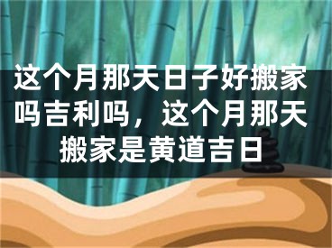 这个月那天日子好搬家吗吉利吗，这个月那天搬家是黄道吉日