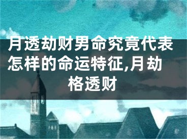 月透劫财男命究竟代表怎样的命运特征,月劫格透财
