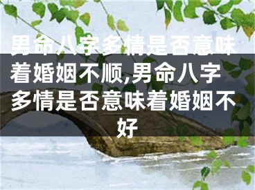 男命八字多情是否意味着婚姻不顺,男命八字多情是否意味着婚姻不好