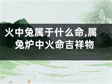 火中兔属于什么命,属兔炉中火命吉祥物