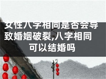女性八字相同是否会导致婚姻破裂,八字相同可以结婚吗