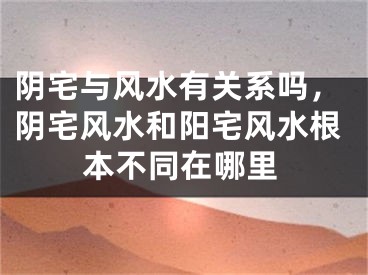 阴宅与风水有关系吗，阴宅风水和阳宅风水根本不同在哪里