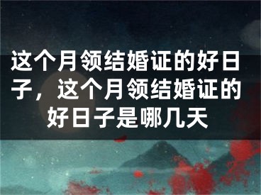 这个月领结婚证的好日子，这个月领结婚证的好日子是哪几天