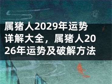 属猪人2029年运势详解大全，属猪人2026年运势及破解方法