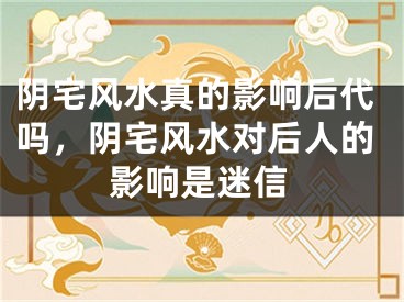 阴宅风水真的影响后代吗，阴宅风水对后人的影响是迷信