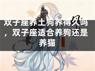 双子座养土狗养得久吗，双子座适合养狗还是养猫