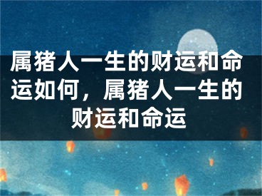 属猪人一生的财运和命运如何，属猪人一生的财运和命运