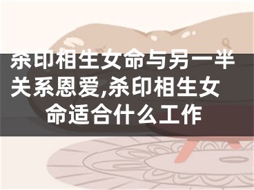 杀印相生女命与另一半关系恩爱,杀印相生女命适合什么工作