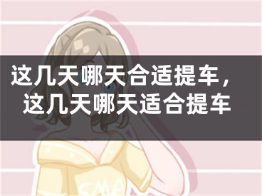 这几天哪天合适提车，这几天哪天适合提车