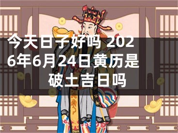 今天日子好吗 2026年6月24日黄历是破土吉日吗