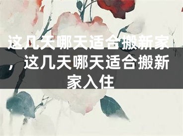 这几天哪天适合搬新家，这几天哪天适合搬新家入住