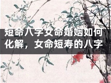 短命八字女命婚姻如何化解，女命短寿的八字