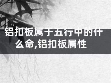 铝扣板属于五行中的什么命,铝扣板属性