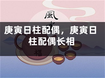 庚寅日柱配偶，庚寅日柱配偶长相