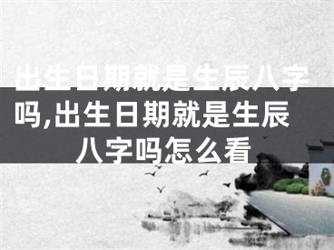 出生日期就是生辰八字吗,出生日期就是生辰八字吗怎么看