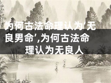 为何古法命理认为‘无良男命’,为何古法命理认为无良人