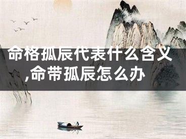 命格孤辰代表什么含义,命带孤辰怎么办