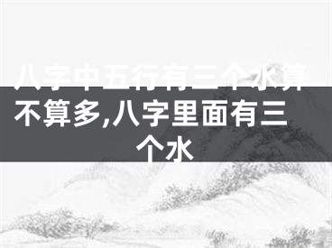 八字中五行有三个水算不算多,八字里面有三个水
