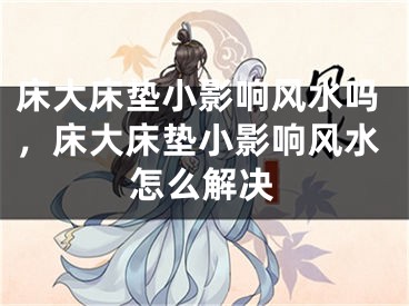 床大床垫小影响风水吗，床大床垫小影响风水怎么解决