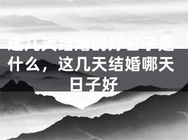 这几天结婚的好日子是什么，这几天结婚哪天日子好