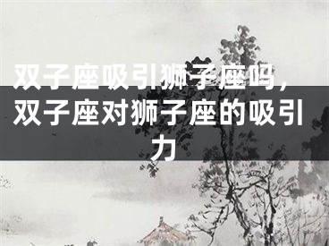 双子座吸引狮子座吗，双子座对狮子座的吸引力