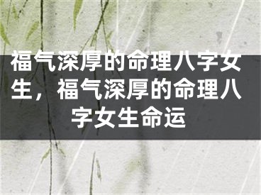 福气深厚的命理八字女生，福气深厚的命理八字女生命运