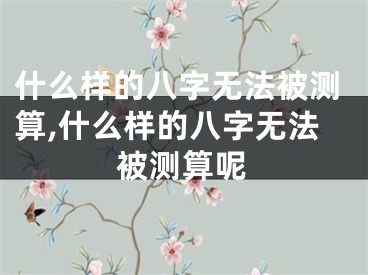 什么样的八字无法被测算,什么样的八字无法被测算呢