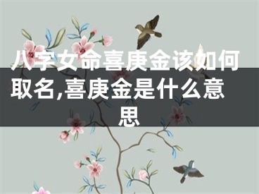 八字女命喜庚金该如何取名,喜庚金是什么意思