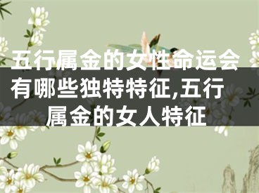 五行属金的女性命运会有哪些独特特征,五行属金的女人特征