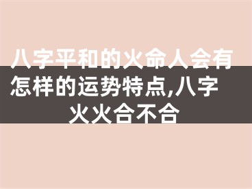 八字平和的火命人会有怎样的运势特点,八字火火合不合