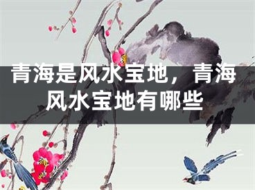 青海是风水宝地，青海风水宝地有哪些