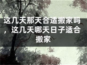 这几天那天合适搬家吗,这几天哪天日子适合搬家