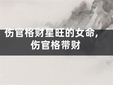 伤官格财星旺的女命,伤官格带财