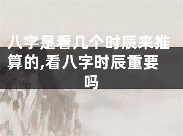 八字是看几个时辰来推算的,看八字时辰重要吗